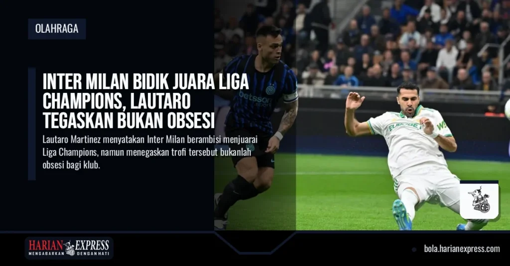 Inter Milan Bidik Juara Liga Champions, Lautaro Tegaskan Bukan Obsesi